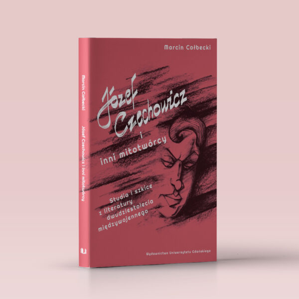 Józef Czechowicz i inni mitotwórcy. Studia i szkice z literatury dwudziestolecia międzywojennego