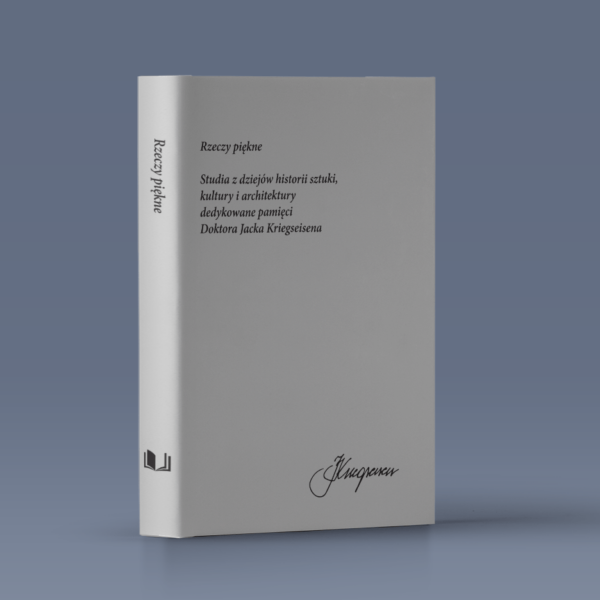 Rzeczy piękne. Studia z dziejów historii sztuki, kultury i architektury dedykowane pamięci Doktora Jacka Kriegseisena