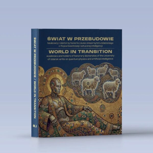 Świat w przebudowie. Naukowcy i doktorzy honoris causa Uniwersytetu Gdańskiego o fizyce kwantowej i sztucznej inteligencji  World in transition. Academics and holders of honorary doctorates of the University of Gdansk write on quantum physics and artificial intelligence